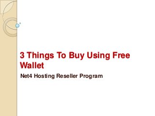 3 Things To Buy Using Free
Wallet
Net4 Hosting Reseller Program
 