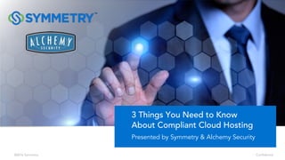 Confidential
3 Things You Need to Know
About Compliant Cloud Hosting
Presented by Symmetry & Alchemy Security
©2016 Symmetry
 