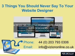 3 Things You Should Never Say To Your
Website Designer
Phone: 44 (0) 203 793 0306
Email: info@viziononline.co.uk
 