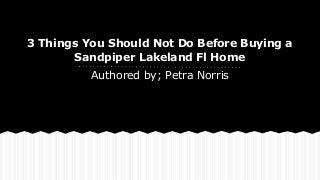 3 Things You Should Not Do Before Buying a
Sandpiper Lakeland Fl Home
Authored by; Petra Norris

 
