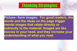 Thinking Strategies Picture– form images:  For good readers, the words and the ideas on the page trigger mental images that relate directly or indirectly to the material. Images are like movies in your head, and they increase your understanding of what you read. 