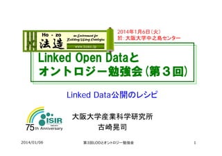 Linked Open Dataと
オントロジー勉強会(第３回)
Linked Data公開のレシピ
大阪大学産業科学研究所
古崎晃司
2014年1月6日（火）
於：大阪大学中之島センター
2014/01/06 第３回LODとオントロジー勉強会 1
 