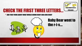 CHECK THE FIRST THREE LETTERS…
• AND THEN THINK ABOUT WHAT WOULD SOUND RIGHT AND LOOK RIGHT
Baby Bear went to
the r-i-v….
I know whatto do at a
tricky word.
 