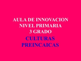 AULA DE INNOVACION
NIVEL PRIMARIA
3 GRADO
CULTURAS
PREINCAICAS
 