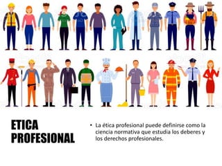 ETICA
PROFESIONAL
• La ética profesional puede definirse como la
ciencia normativa que estudia los deberes y
los derechos profesionales.
 