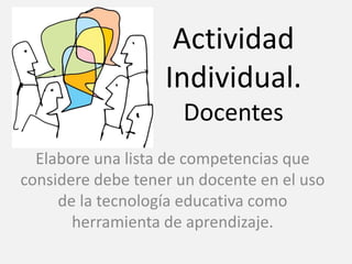 Actividad
Individual.
Docentes
Elabore una lista de competencias que
considere debe tener un docente en el uso
de la tecnología educativa como
herramienta de aprendizaje.
 