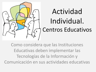 Actividad
Individual.
Centros Educativos
Como considera que las Instituciones
Educativas deben implementar las
Tecnologías de la Información y
Comunicación en sus actividades educativas
 