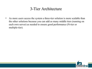 3-Tier Architecture

• As more users access the system a three-tier solution is more scalable than
  the other solutions because you can add as many middle tiers (running on
  each own server) as needed to ensure good performance (N-tier or
  multiple-tier).
 