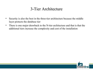 3-Tier Architecture

• Security is also the best in the three-tier architecture because the middle
  layer protects the database tier
• There is one major drawback to the N-tier architecture and that is that the
  additional tiers increase the complexity and cost of the installation
 