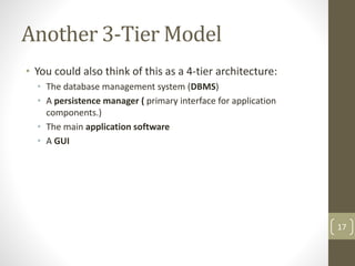 Another 3-Tier Model
• You could also think of this as a 4-tier architecture:
• The database management system (DBMS)
• A persistence manager ( primary interface for application
components.)
• The main application software
• A GUI
17
 