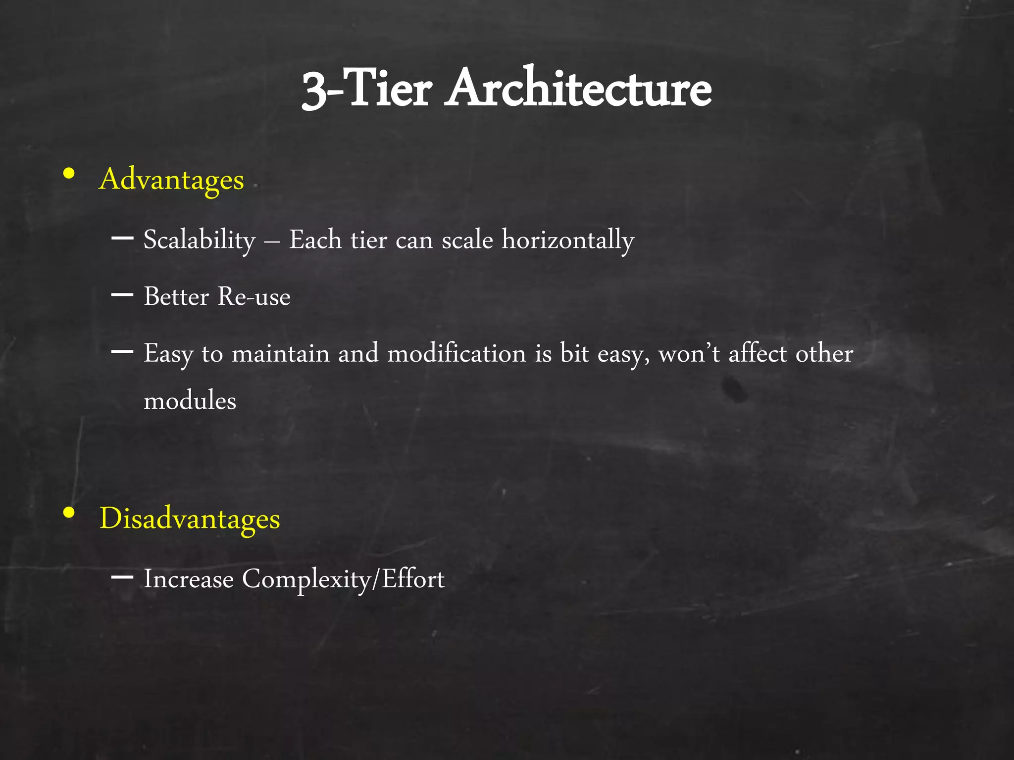 &bull; Advantages
&ndash; Scalability &ndash; Each tier can scale horizontally
&ndash; Better Re-use
&ndash; Easy to maintain and modification is bit easy, won&rsquo;t affect other
modules
&bull; Disadvantages
&ndash; Increase Complexity/Effort
3-Tier Architecture
 