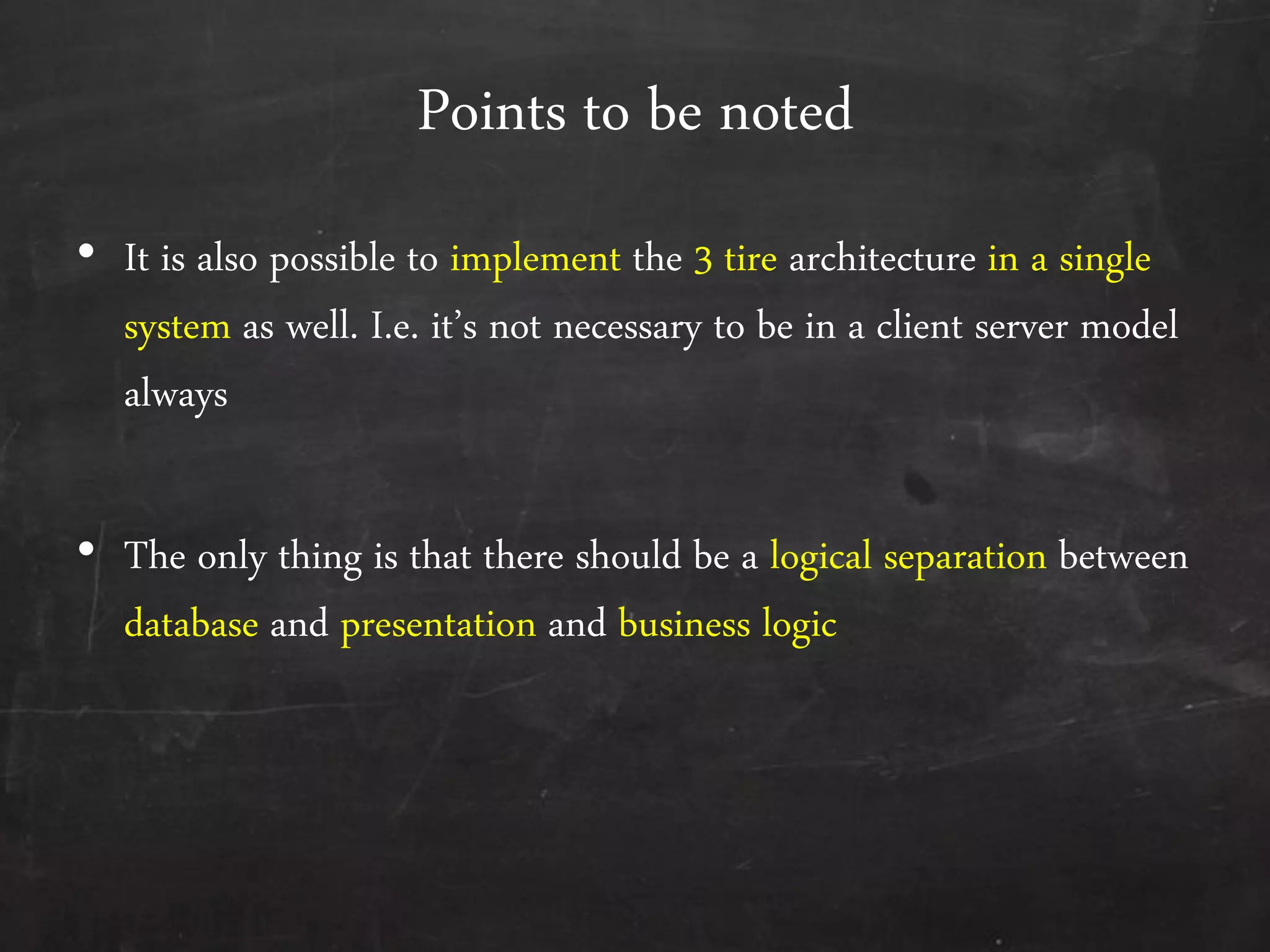 Points to be noted
&bull; It is also possible to implement the 3 tire architecture in a single
system as well. I.e. it&rsquo;s not necessary to be in a client server model
always
&bull; The only thing is that there should be a logical separation between
database and presentation and business logic
 