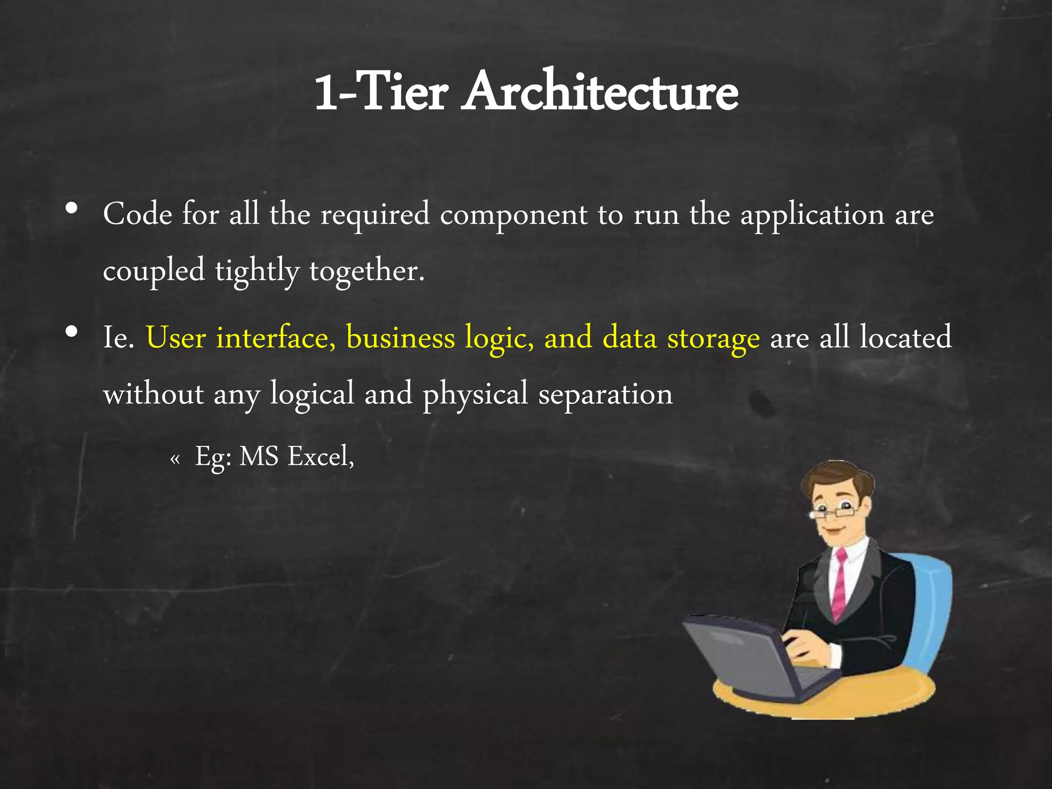 1-Tier Architecture
&bull; Code for all the required component to run the application are
coupled tightly together.
&bull; Ie. User interface, business logic, and data storage are all located
without any logical and physical separation
&laquo; Eg: MS Excel,
 