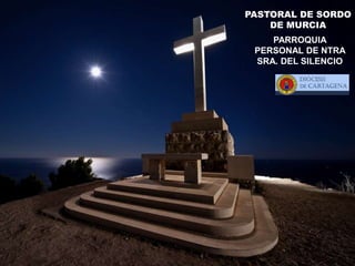 PASTORAL DE SORDO
DE MURCIA
PARROQUIA
PERSONAL DE NTRA
SRA. DEL SILENCIO
 