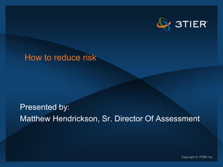 How to reduce risk




Presented by:
Matthew Hendrickson, Sr. Director Of Assessment
 
