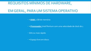 REQUISITOS MÍNIMOS DE HARDWARE,
EM GERAL, PARA UM SISTEMA OPERATIVO
SERVIDOR  • RAM: 1 GB de memória
 • Processador: Intel Pentium com uma velocidade de clock de 1
 GHz ou mais rápido
 • Espaço livre em disco:
 