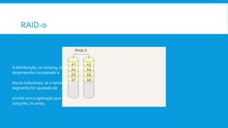RAID-0
A distribuição, ou striping, oferece melhor
desempenho comparado a
discos individuais, se o tamanho de cada
segmento for ajustado de
acordo com a aplicação que utilizará o
conjunto, ou array.
 