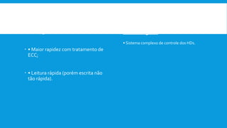  Vantagens:
 • Maior rapidez com tratamento de
ECC;
 • Leitura rápida (porém escrita não
tão rápida).
Desvantagem:
• Sistema complexo de controle dos HDs.
 