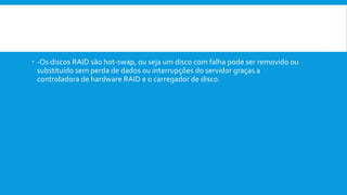  Observação:
 -Os discos RAID são hot-swap, ou seja um disco com falha pode ser removido ou
substituído sem perda de dados ou interrupções do servidor graças a
controladora de hardware RAID e o carregador de disco.
 
