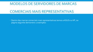 MODELOS DE SERVIDORES DE MARCAS
COMERCIAIS MAIS REPRESENTATIVAS
 Dentro das marcas comerciais mais representativas temos a ASUS e a HP ,na
página seguinte demonstro 2 exemplos:
 