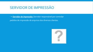 SERVIDOR DE IMPRESSÃO
 • Servidor de impressão: Servidor responsável por controlar
pedidos de impressão de arquivos dos diversos clientes.
 