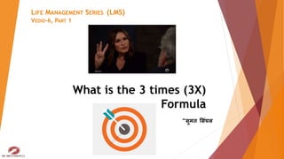 What is the 3 times (3X)
Formula
~सुमत ससिंघल
LIFE MANAGEMENT SERIES (LMS)
VEDIO-6, PART 1
 