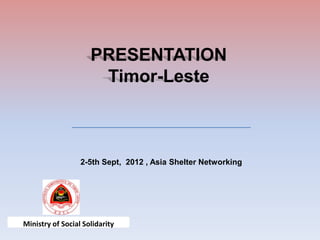 PRESENTATION
                      Timor-Leste



                  2-5th Sept, 2012 , Asia Shelter Networking




Ministry of Social Solidarity
 