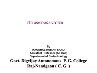 Ti PLASMID AS A VECTOR
By
KAUSHAL KUMAR SAHU
Assistant Professor (Ad Hoc)
Department of Biotechnology
Govt. Digvijay Autonomous P. G. College
Raj-Nandgaon ( C. G. )
 