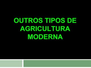 OUTROS TIPOS DE
AGRICULTURA
MODERNA

 