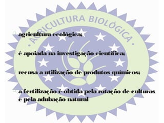 

agricultura ecológica;



é apoiada na investigação científica;



recusa a utilização de produtos químicos;



a fertilização é obtida pela rotação de culturas
e pela adubação natural

 
