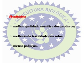 

R
esultados:


melhor qualidade nutritiva dos produtos;



melhoria da fertilidade dos solos;



menor poluição.

 