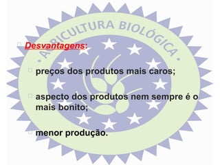 

Desvantagens:


preços dos produtos mais caros;



aspecto dos produtos nem sempre é o
mais bonito;



menor produção.

 