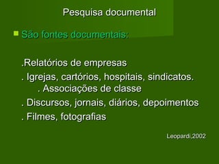 PPeessqquuiissaa ddooccuummeennttaall 
 SSããoo ffoonntteess ddooccuummeennttaaiiss:: 
..RReellaattóórriiooss ddee eemmpprreessaass 
.. IIggrreejjaass,, ccaarrttóórriiooss,, hhoossppiittaaiiss,, ssiinnddiiccaattooss.. 
.. AAssssoocciiaaççõõeess ddee ccllaassssee 
.. DDiissccuurrssooss,, jjoorrnnaaiiss,, ddiiáárriiooss,, ddeeppooiimmeennttooss 
.. FFiillmmeess,, ffoottooggrraaffiiaass 
LLeeooppaarrddii,,22000022 
 