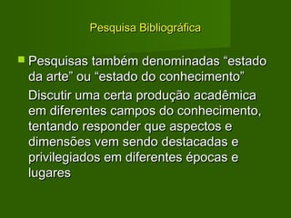 PPeessqquuiissaa BBiibblliiooggrrááffiiccaa 
 PPeessqquuiissaass ttaammbbéémm ddeennoommiinnaaddaass ““eessttaaddoo 
ddaa aarrttee”” oouu ““eessttaaddoo ddoo ccoonnhheecciimmeennttoo”” 
DDiissccuuttiirr uummaa cceerrttaa pprroodduuççããoo aaccaaddêêmmiiccaa 
eemm ddiiffeerreenntteess ccaammppooss ddoo ccoonnhheecciimmeennttoo,, 
tteennttaannddoo rreessppoonnddeerr qquuee aassppeeccttooss ee 
ddiimmeennssõõeess vveemm sseennddoo ddeessttaaccaaddaass ee 
pprriivviilleeggiiaaddooss eemm ddiiffeerreenntteess ééppooccaass ee 
lluuggaarreess 
 