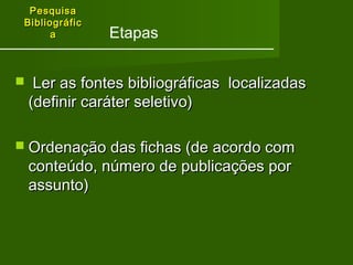 PPeessqquuiissaa 
BBiibblliiooggrrááffiicc 
aa 
Etapas 
 LLeerr aass ffoonntteess bbiibblliiooggrrááffiiccaass llooccaalliizzaaddaass 
((ddeeffiinniirr ccaarráátteerr sseelleettiivvoo)) 
 OOrrddeennaaççããoo ddaass ffiicchhaass ((ddee aaccoorrddoo ccoomm 
ccoonntteeúúddoo,, nnúúmmeerroo ddee ppuubblliiccaaççõõeess ppoorr 
aassssuunnttoo)) 
 