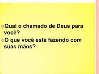 Qual

o chamado de Deus para
você?
O que você está fazendo com
suas mãos?

 