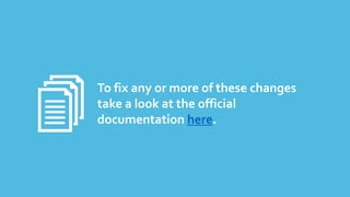 To fix any or more of these changes
take a look at the official
documentation here.
 