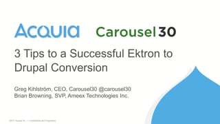 1 ©2017 Acquia Inc. — Confidential and Proprietary
Greg Kihlström, CEO, Carousel30 @carousel30
Brian Browning, SVP, Ameex Technologies Inc.
3 Tips to a Successful Ektron to
Drupal Conversion
 