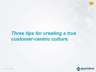 ©2014 Satrix Solutions
1
Three tips for creating a true
customer-centric culture.
 