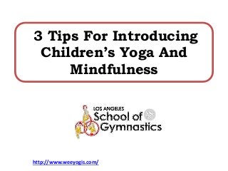 3 Tips For Introducing
Children’s Yoga And
Mindfulness
http://www.weeyogis.com/
 