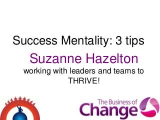 Suzanne Hazelton
working with leaders and teams to
THRIVE!
Success Mentality: 3 tips
 