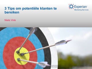 3 Tips om potentiële klanten te
bereiken

Niels Vink




                   ©2012 Experian Limited. All rights reserved. Experian and the marks used herein are service marks or registered trademarks of Experian Limited.
                    Other products and company names mentioned may be the trademarks of their respective owners. No part of this copyrighted work may be
                    reproduced, modified, or distributed in any form or manner without prior written permission of Experian Limited.
                    Experian Public.
 