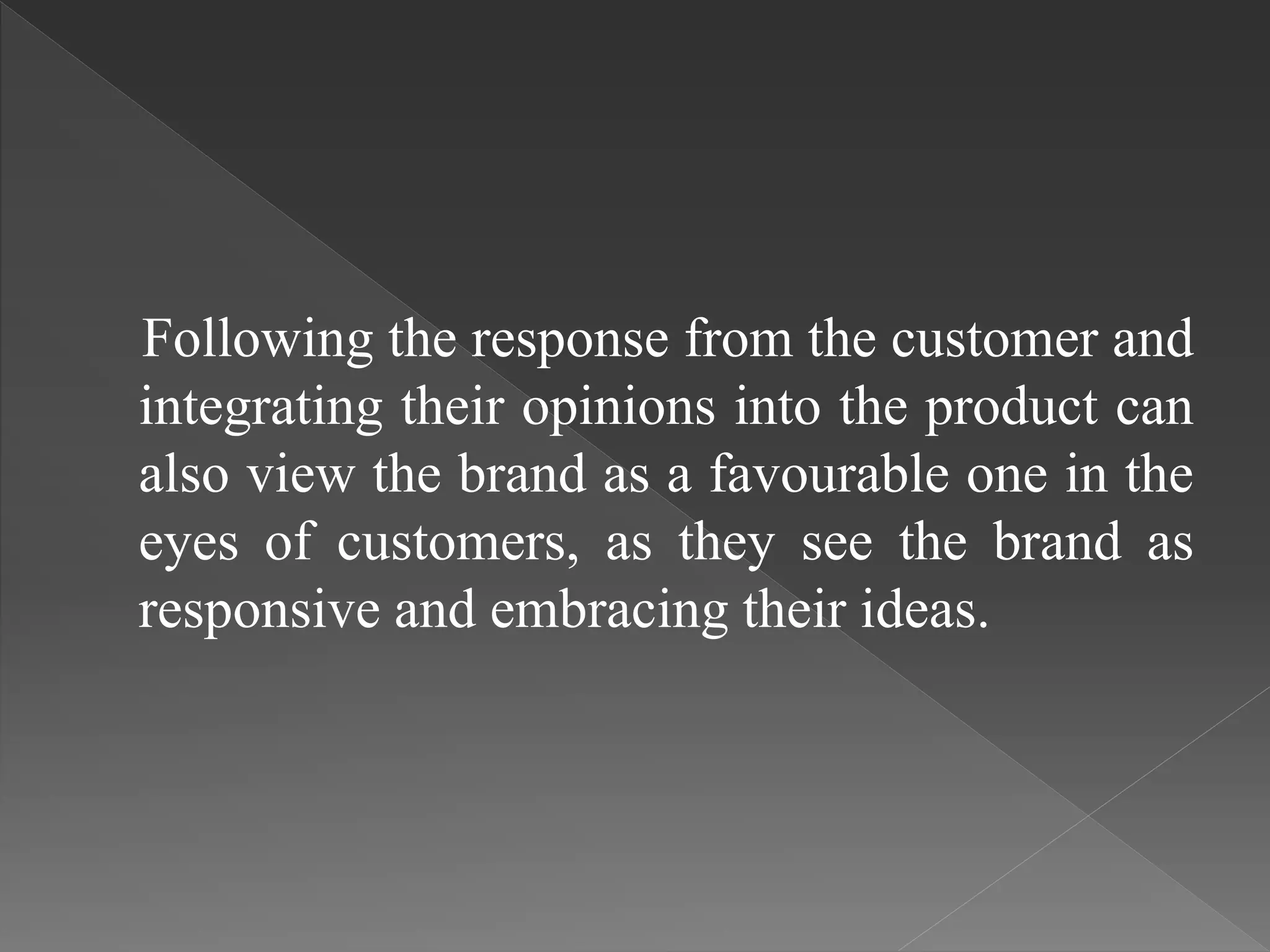Following the response from the customer and
integrating their opinions into the product can
also view the brand as a favourable one in the
eyes of customers, as they see the brand as
responsive and embracing their ideas.
 