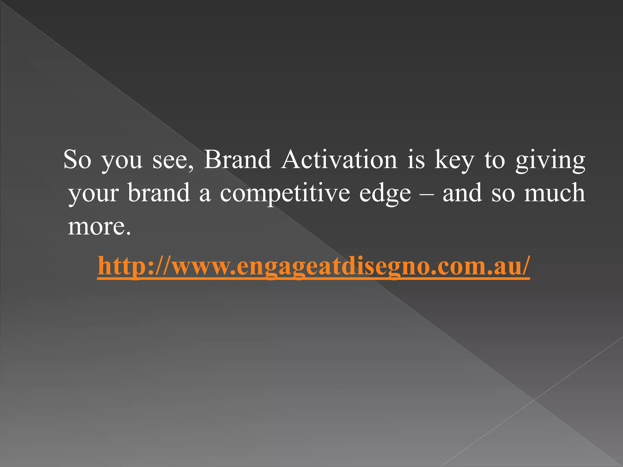 So you see, Brand Activation is key to giving
your brand a competitive edge – and so much
more.
http://www.engageatdisegno.com.au/
 