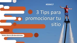 3 Tips para
promocionar tu
sitio
#DSM17
Rubén Alonso @rubenalonsoes
 