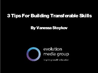 3 Tips For Building Transferable Skills 
By Vanessa Stoykov 
All intellectual property contained in this document remains the property © evolution media group 2014 
 
