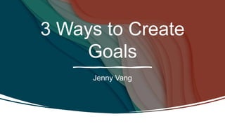 3 Ways to Create
Goals
Jenny Vang
 