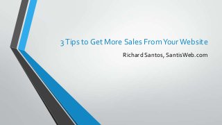 3 Tips to Get More Sales From Your Website
Richard Santos, SantisWeb.com

 