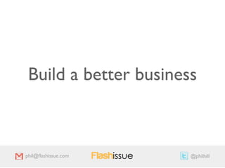 Build a better business



phil@ﬂashissue.com     @philhill
 