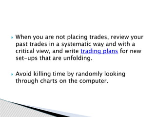  When you are not placing trades, review your
past trades in a systematic way and with a
critical view, and write trading...